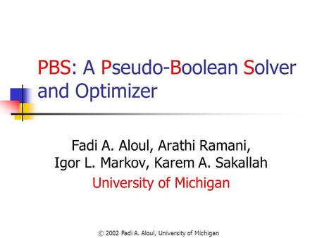 © 2002 Fadi A. Aloul, University of Michigan PBS: A Pseudo-Boolean Solver and Optimizer Fadi A. Aloul, Arathi Ramani, Igor L. Markov, Karem A. Sakallah.