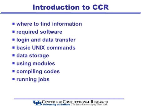 Introduction to CCR  where to find information  required software  login and data transfer  basic UNIX commands  data storage  using modules  compiling.