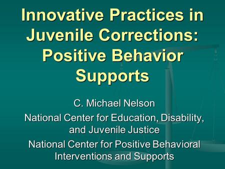 Innovative Practices in Juvenile Corrections: Positive Behavior Supports C. Michael Nelson National Center for Education, Disability, and Juvenile Justice.