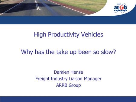 High Productivity Vehicles Why has the take up been so slow? Damien Hense Freight Industry Liaison Manager ARRB Group.