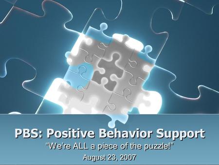 PBS: Positive Behavior Support “We’re ALL a piece of the puzzle!” August 23, 2007 “We’re ALL a piece of the puzzle!” August 23, 2007.