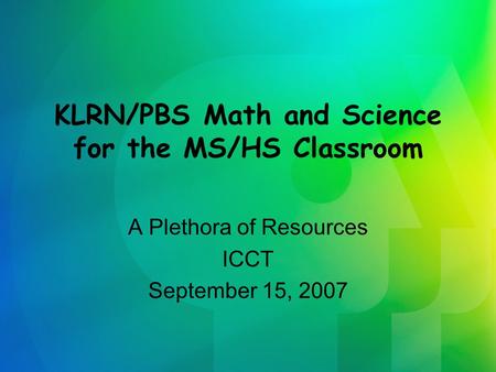 KLRN/PBS Math and Science for the MS/HS Classroom A Plethora of Resources ICCT September 15, 2007.