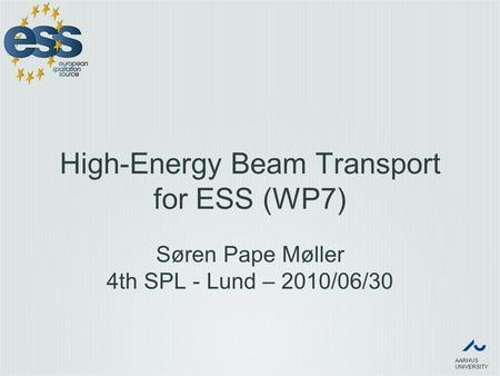 AARHUS UNIVERSITY High-Energy Beam Transport for ESS (WP7) Søren Pape Møller 4th SPL - Lund – 2010/06/30.