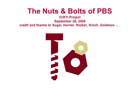 The Nuts & Bolts of PBS OrRTI Project September 26, 2008 credit and thanks to Sugai, Horner, Walker, Kinch, Goldman...