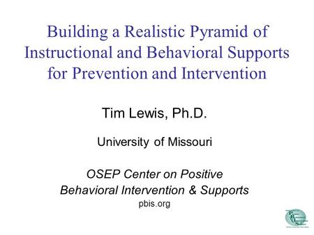 Building a Realistic Pyramid of Instructional and Behavioral Supports for Prevention and Intervention Tim Lewis, Ph.D. University of Missouri OSEP Center.
