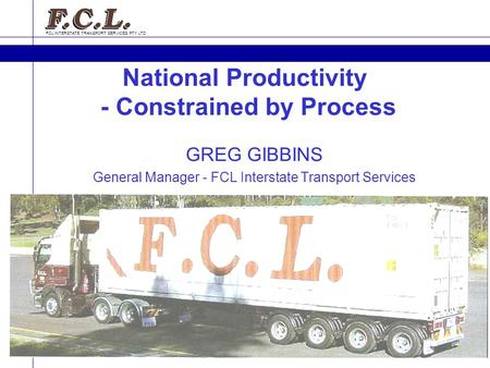 FCL INTERSTATE TRANSPORT SERVICES PTY LTD GREG GIBBINS General Manager - FCL Interstate Transport Services National Productivity - Constrained by Process.