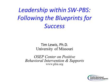 Leadership within SW-PBS: Following the Blueprints for Success Tim Lewis, Ph.D. University of Missouri OSEP Center on Positive Behavioral Intervention.