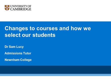 Changes to courses and how we select our students Dr Sam Lucy Admissions Tutor Newnham College.