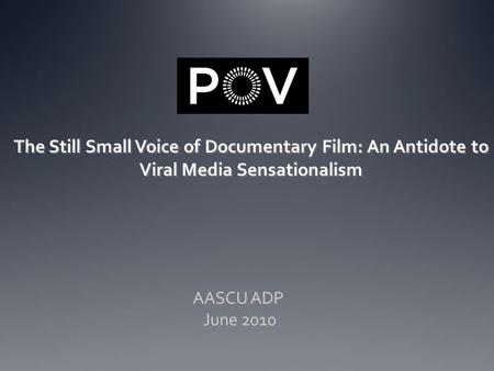 The Still Small Voice of Documentary Film: An Antidote to Viral Media Sensationalism AASCU ADP June 2010 AASCU ADP June 2010.
