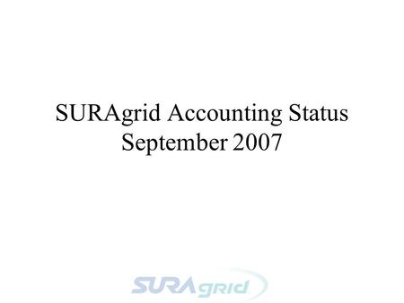SURAgrid Accounting Status September 2007. Accounting WG - Phase 1 Call for a working group at SURAgrid All-Hands March 07, to develop (at least) a.