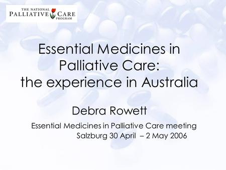 Essential Medicines in Palliative Care: the experience in Australia Debra Rowett Essential Medicines in Palliative Care meeting Salzburg 30 April – 2 May.