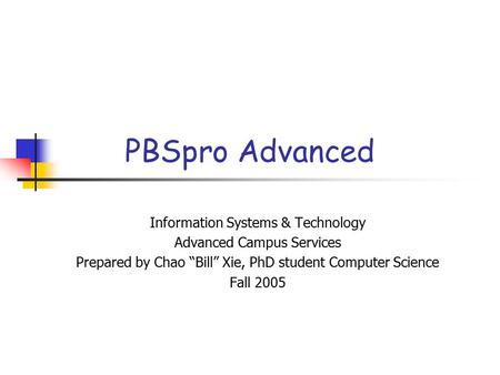 PBSpro Advanced Information Systems & Technology Advanced Campus Services Prepared by Chao “Bill” Xie, PhD student Computer Science Fall 2005.