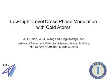 Low-Light-Level Cross Phase Modulation with Cold Atoms J.H. Shieh, W.-J. Wang and Ying-Cheng Chen Institute of Atomic and Molecular Sciences, Academia.