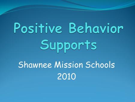 Shawnee Mission Schools 2010. Outcomes for Today Basic Knowledge of Positive Behavior Supports The Role of the PBS Team PBS Training System and Timeline.
