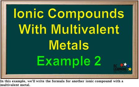 In this example, we’ll write the formula for another ionic compound with a multivalent metal.