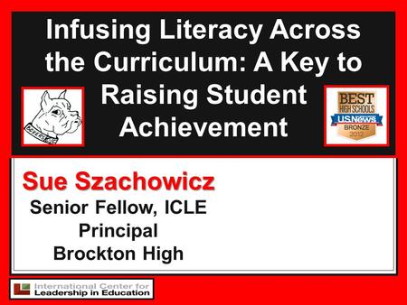 Infusing Literacy Across the Curriculum: A Key to Raising Student Achievement Sue Szachowicz Senior Fellow, ICLE Principal Brockton High.
