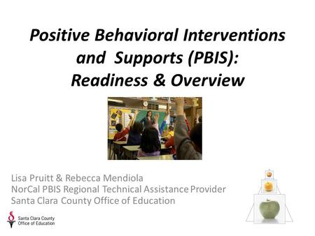Positive Behavioral Interventions and Supports (PBIS): Readiness & Overview Lisa Pruitt & Rebecca Mendiola NorCal PBIS Regional Technical Assistance Provider.