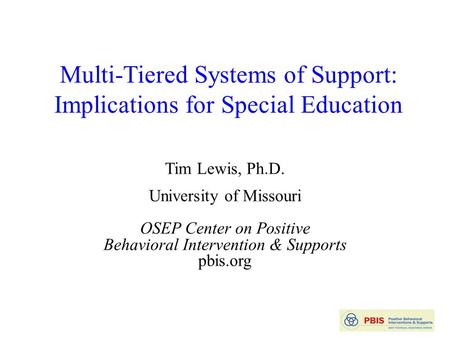 Multi-Tiered Systems of Support: Implications for Special Education Tim Lewis, Ph.D. University of Missouri OSEP Center on Positive Behavioral Intervention.