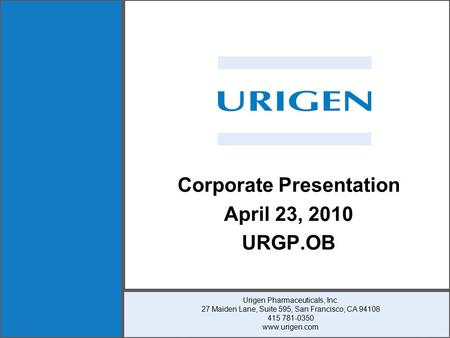 Corporate Presentation April 23, 2010 URGP.OB Urigen Pharmaceuticals, Inc. 27 Maiden Lane, Suite 595, San Francisco, CA 94108 415 781-0350 www.urigen.com.