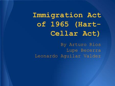 Immigration Act of 1965 (Hart- Cellar Act) By Arturo Rios Lupe Becerra Leonardo Aguilar Valdez.