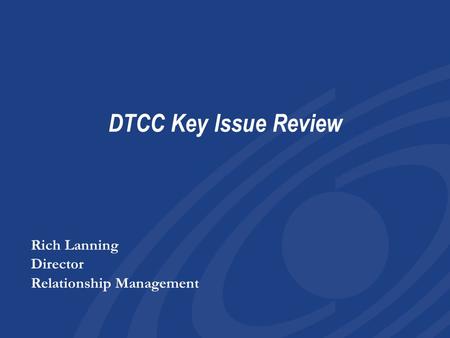 DTCC Key Issue Review Rich Lanning Director Relationship Management Rich Lanning Director Relationship Management.