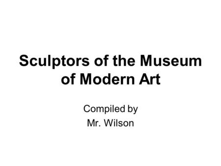 Sculptors of the Museum of Modern Art Compiled by Mr. Wilson.