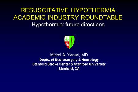 RESUSCITATIVE HYPOTHERMIA ACADEMIC INDUSTRY ROUNDTABLE Hypothermia: future directions Midori A. Yenari, MD Depts. of Neurosurgery & Neurology Stanford.
