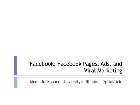 Facebook: Facebook Pages, Ads, and Viral Marketing Munindra Khaund, University of Illinois at Springfield.