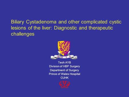 Biliary Cystadenoma and other complicated cystic lesions of the liver: Diagnostic and therapeutic challenges Teoh AYB Division of HBP Surgery Department.
