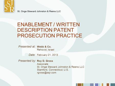 ENABLEMENT / WRITTEN DESCRIPTION PATENT PROSECUTION PRACTICE Presented at: Webb & Co. Rehovot, Israel Date: February 21, 2013 Presented by: Roy D. Gross.