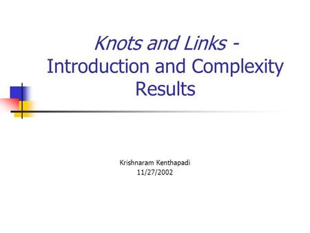 Knots and Links - Introduction and Complexity Results Krishnaram Kenthapadi 11/27/2002.