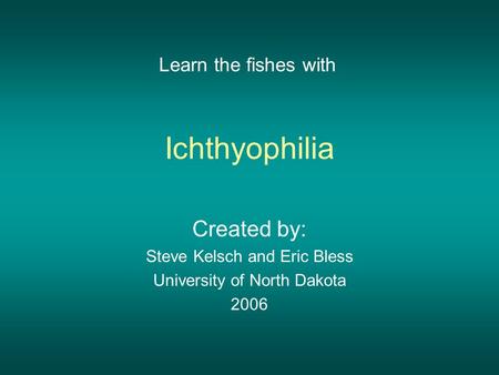 Ichthyophilia Created by: Steve Kelsch and Eric Bless University of North Dakota 2006 Learn the fishes with.
