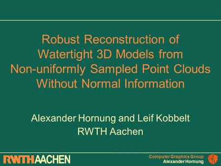 Computer Graphics Group Alexander Hornung Alexander Hornung and Leif Kobbelt RWTH Aachen Robust Reconstruction of Watertight 3D Models from Non-uniformly.