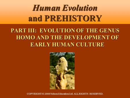COPYRIGHT © 2008 Nelson Education Ltd. ALL RIGHTS RESERVED. Human Evolution and PREHISTORY PART III: EVOLUTION OF THE GENUS HOMO AND THE DEVELOPMENT OF.