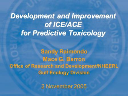 Sandy Raimondo Mace G. Barron Office of Research and Development/NHEERL Gulf Ecology Division 2 November 2005 Development and Improvement of ICE/ACE for.