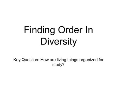 Finding Order In Diversity Key Question: How are living things organized for study?