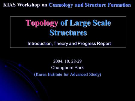Topology of Large Scale Structures Introduction, Theory and Progress Report 2004. 10. 28-29 Changbom Park (Korea Institute for Advanced Study) KIAS Workshop.