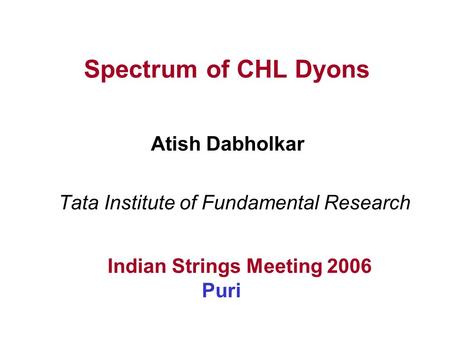 Spectrum of CHL Dyons Tata Institute of Fundamental Research Indian Strings Meeting 2006 Puri Atish Dabholkar.