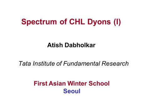 Spectrum of CHL Dyons (I) Tata Institute of Fundamental Research First Asian Winter School Seoul Atish Dabholkar.