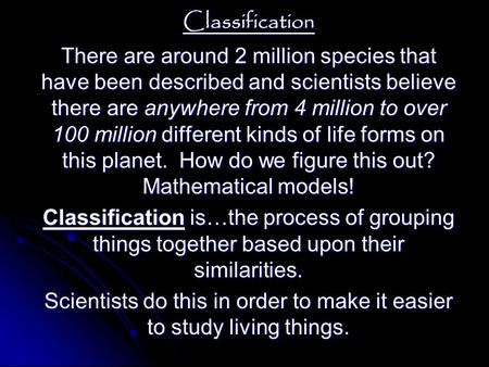 Classification There are around 2 million species that have been described and scientists believe there are anywhere from 4 million to over 100 million.