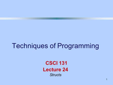1 Techniques of Programming CSCI 131 Lecture 24 Structs.