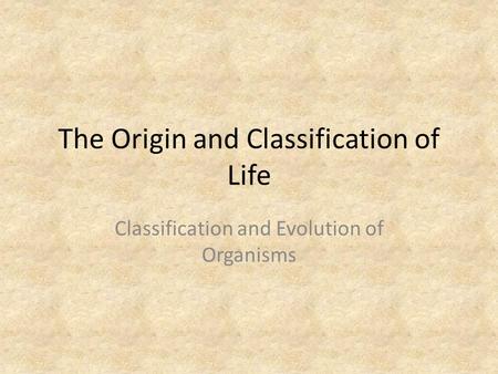 The Origin and Classification of Life Classification and Evolution of Organisms.