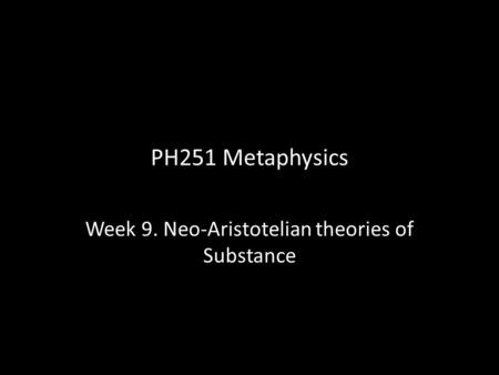 PH251 Metaphysics Week 9. Neo-Aristotelian theories of Substance.