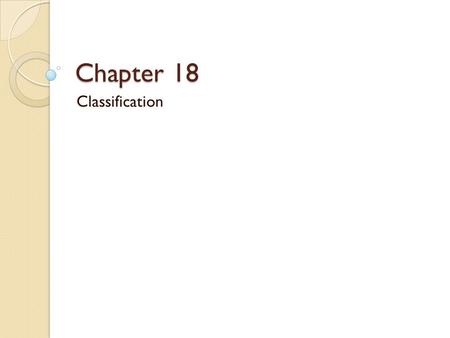 Chapter 18 Classification. What is Classification? Classification is the grouping of objects based on similarities ◦ Classifying Biology and Chemistry.