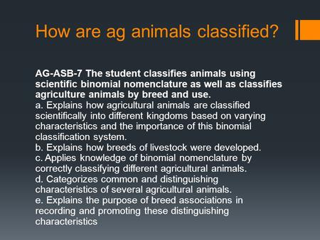 How are ag animals classified? AG-ASB-7 The student classifies animals using scientific binomial nomenclature as well as classifies agriculture animals.
