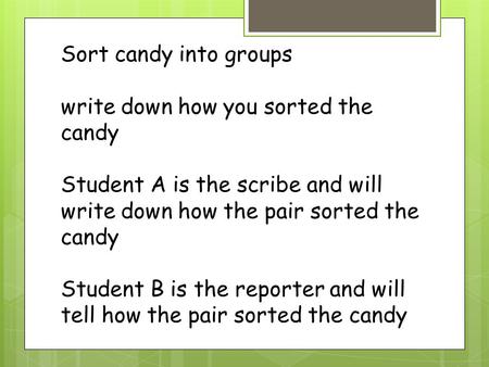 Sort candy into groups write down how you sorted the candy Student A is the scribe and will write down how the pair sorted the candy Student B is the.
