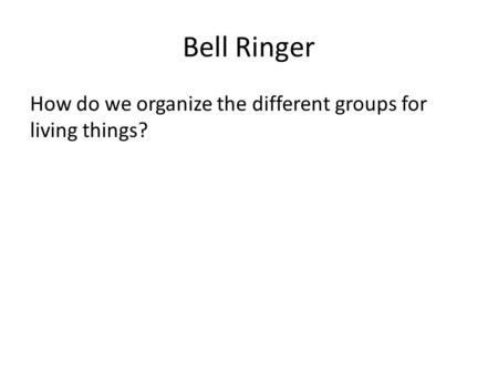 Bell Ringer How do we organize the different groups for living things?