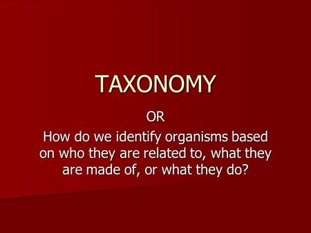OR How do we identify organisms based on who they are related to, what they are made of, or what they do? TAXONOMY.