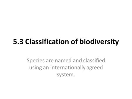 5.3 Classification of biodiversity Species are named and classified using an internationally agreed system.