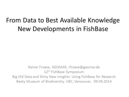 From Data to Best Available Knowledge New Developments in FishBase Rainer Froese, GEOMAR, 12 th FishBase Symposium Big Old Data and Shiny.